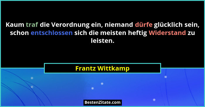 Kaum traf die Verordnung ein, niemand dürfe glücklich sein, schon entschlossen sich die meisten heftig Widerstand zu leisten.... - Frantz Wittkamp