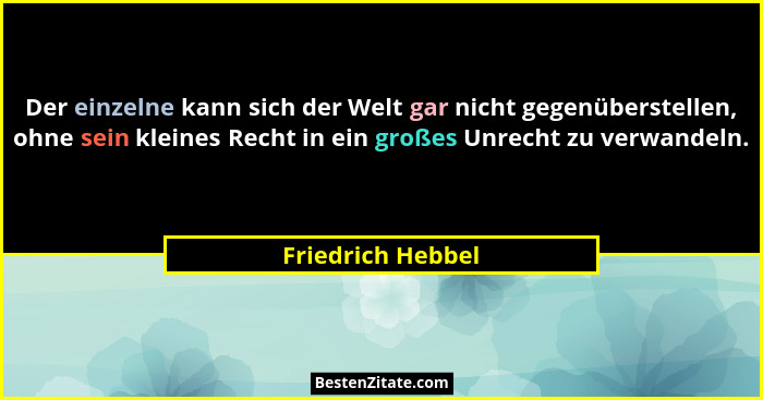 Der einzelne kann sich der Welt gar nicht gegenüberstellen, ohne sein kleines Recht in ein großes Unrecht zu verwandeln.... - Friedrich Hebbel