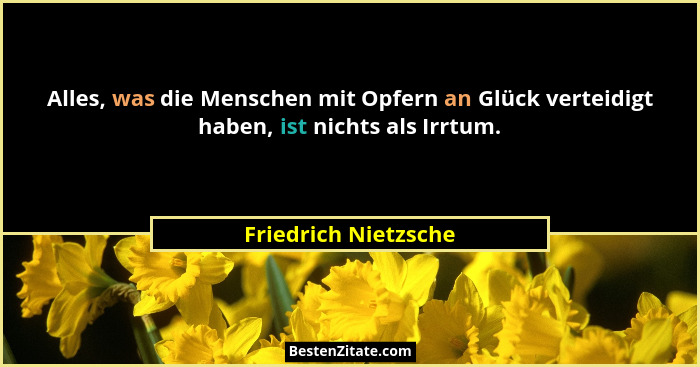 Alles, was die Menschen mit Opfern an Glück verteidigt haben, ist nichts als Irrtum.... - Friedrich Nietzsche
