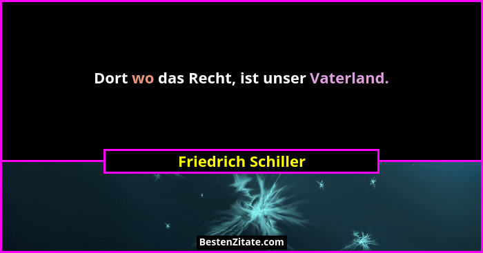 Dort wo das Recht, ist unser Vaterland.... - Friedrich Schiller