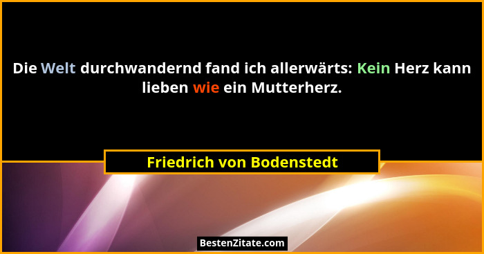 Die Welt durchwandernd fand ich allerwärts: Kein Herz kann lieben wie ein Mutterherz.... - Friedrich von Bodenstedt