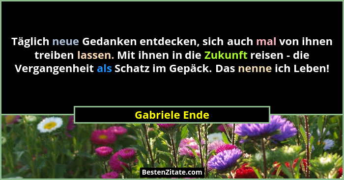 Täglich neue Gedanken entdecken, sich auch mal von ihnen treiben lassen. Mit ihnen in die Zukunft reisen - die Vergangenheit als Schat... - Gabriele Ende