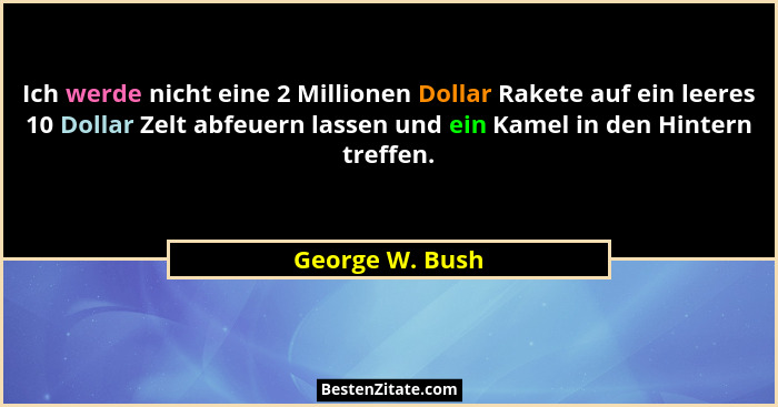 Ich werde nicht eine 2 Millionen Dollar Rakete auf ein leeres 10 Dollar Zelt abfeuern lassen und ein Kamel in den Hintern treffen.... - George W. Bush