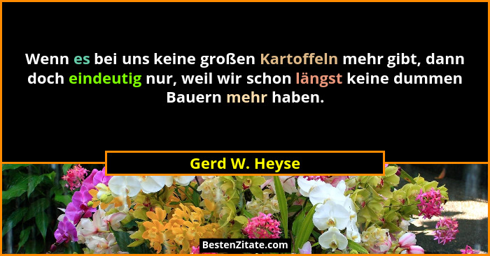 Wenn es bei uns keine großen Kartoffeln mehr gibt, dann doch eindeutig nur, weil wir schon längst keine dummen Bauern mehr haben.... - Gerd W. Heyse