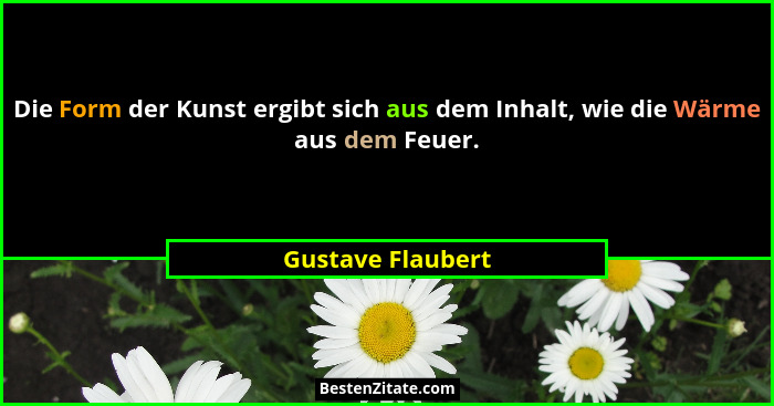 Die Form der Kunst ergibt sich aus dem Inhalt, wie die Wärme aus dem Feuer.... - Gustave Flaubert