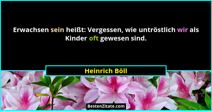 Erwachsen sein heißt: Vergessen, wie untröstlich wir als Kinder oft gewesen sind.... - Heinrich Böll