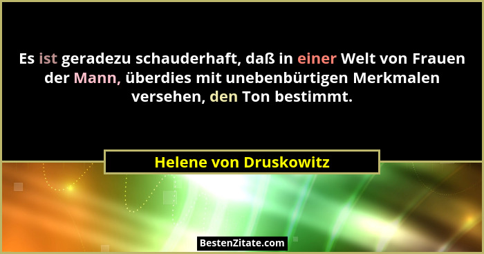 Es ist geradezu schauderhaft, daß in einer Welt von Frauen der Mann, überdies mit unebenbürtigen Merkmalen versehen, den Ton b... - Helene von Druskowitz
