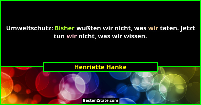 Umweltschutz: Bisher wußten wir nicht, was wir taten. Jetzt tun wir nicht, was wir wissen.... - Henriette Hanke