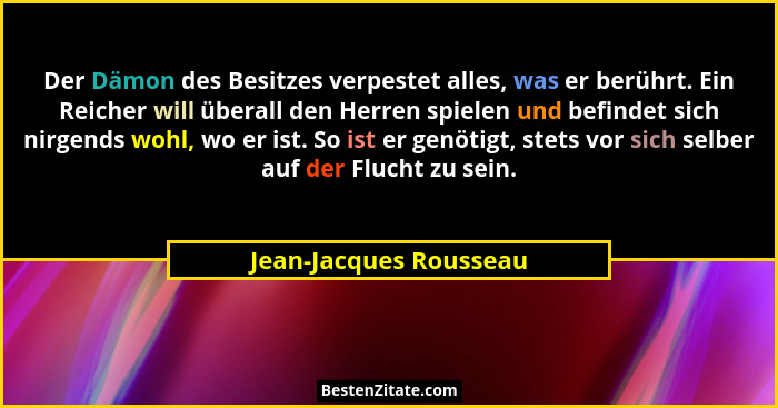 Der Dämon des Besitzes verpestet alles, was er berührt. Ein Reicher will überall den Herren spielen und befindet sich nirgends... - Jean-Jacques Rousseau
