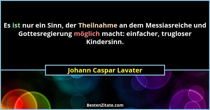 Es ist nur ein Sinn, der Theilnahme an dem Messiasreiche und Gottesregierung möglich macht: einfacher, trugloser Kindersinn.... - Johann Caspar Lavater