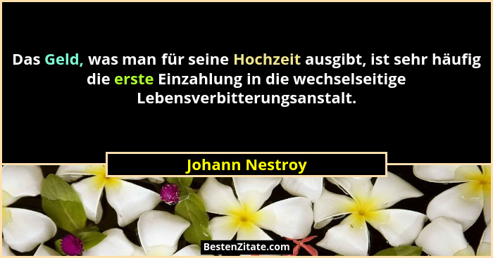 Das Geld, was man für seine Hochzeit ausgibt, ist sehr häufig die erste Einzahlung in die wechselseitige Lebensverbitterungsanstalt.... - Johann Nestroy