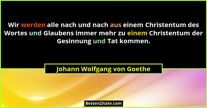 Wir werden alle nach und nach aus einem Christentum des Wortes und Glaubens immer mehr zu einem Christentum der Gesinnung... - Johann Wolfgang von Goethe