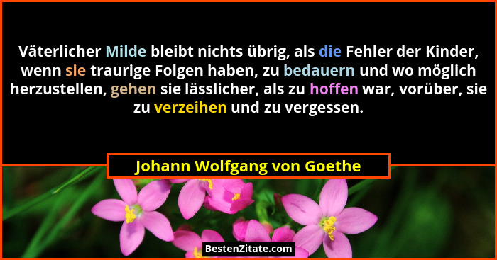 Väterlicher Milde bleibt nichts übrig, als die Fehler der Kinder, wenn sie traurige Folgen haben, zu bedauern und wo mögl... - Johann Wolfgang von Goethe