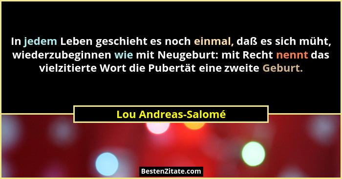 In jedem Leben geschieht es noch einmal, daß es sich müht, wiederzubeginnen wie mit Neugeburt: mit Recht nennt das vielzitierte W... - Lou Andreas-Salomé