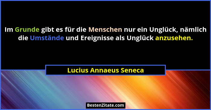 Im Grunde gibt es für die Menschen nur ein Unglück, nämlich die Umstände und Ereignisse als Unglück anzusehen.... - Lucius Annaeus Seneca