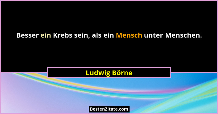 Besser ein Krebs sein, als ein Mensch unter Menschen.... - Ludwig Börne