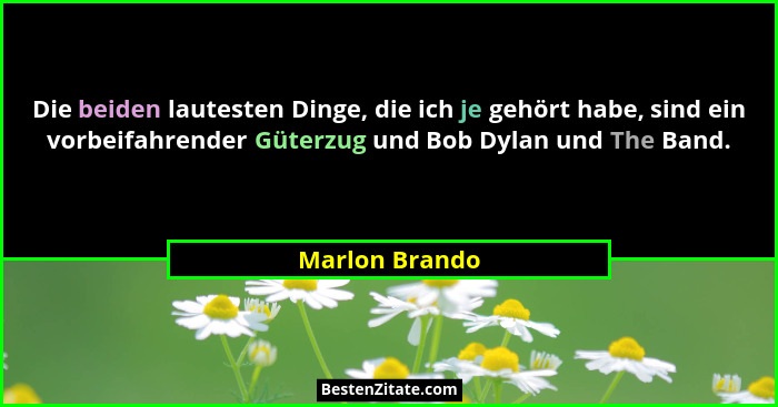 Die beiden lautesten Dinge, die ich je gehört habe, sind ein vorbeifahrender Güterzug und Bob Dylan und The Band.... - Marlon Brando
