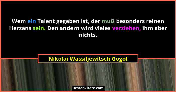 Wem ein Talent gegeben ist, der muß besonders reinen Herzens sein. Den andern wird vieles verziehen, ihm aber nichts.... - Nikolai Wassiljewitsch Gogol