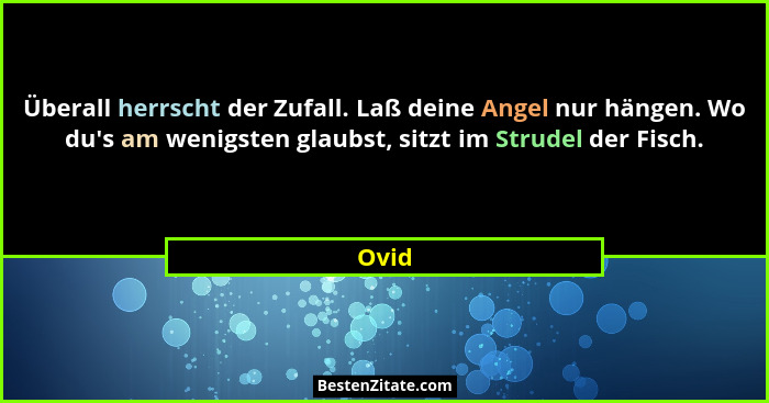 Überall herrscht der Zufall. Laß deine Angel nur hängen. Wo du's am wenigsten glaubst, sitzt im Strudel der Fisch.... - Ovid