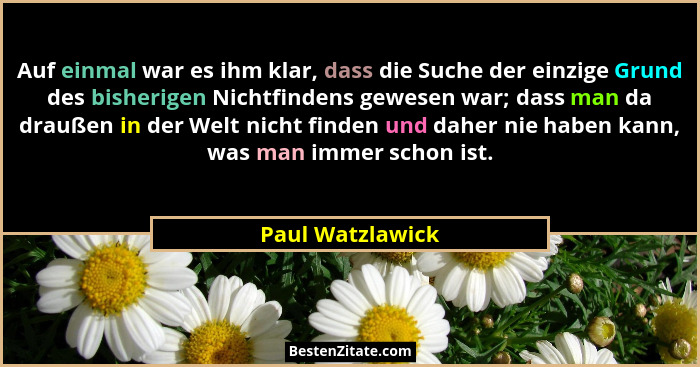 Auf einmal war es ihm klar, dass die Suche der einzige Grund des bisherigen Nichtfindens gewesen war; dass man da draußen in der Wel... - Paul Watzlawick
