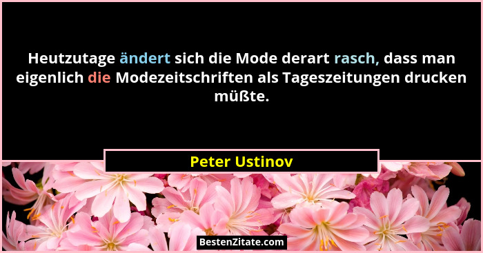 Heutzutage ändert sich die Mode derart rasch, dass man eigenlich die Modezeitschriften als Tageszeitungen drucken müßte.... - Peter Ustinov