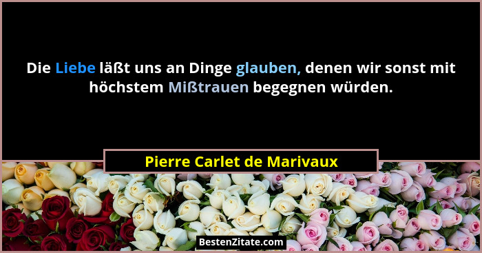 Die Liebe läßt uns an Dinge glauben, denen wir sonst mit höchstem Mißtrauen begegnen würden.... - Pierre Carlet de Marivaux