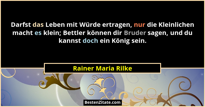 Darfst das Leben mit Würde ertragen, nur die Kleinlichen macht es klein; Bettler können dir Bruder sagen, und du kannst doch ein... - Rainer Maria Rilke