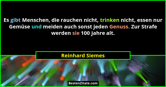 Es gibt Menschen, die rauchen nicht, trinken nicht, essen nur Gemüse und meiden auch sonst jeden Genuss. Zur Strafe werden sie 100 J... - Reinhard Siemes