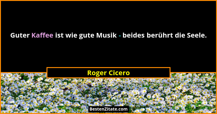 Guter Kaffee ist wie gute Musik - beides berührt die Seele.... - Roger Cicero