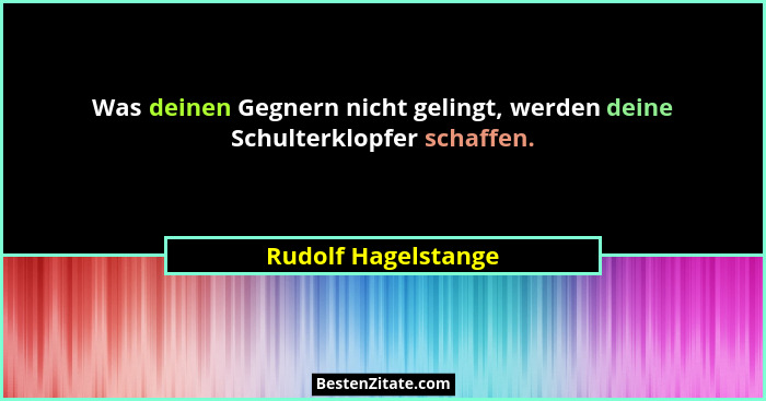 Was deinen Gegnern nicht gelingt, werden deine Schulterklopfer schaffen.... - Rudolf Hagelstange
