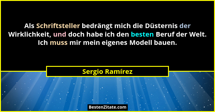 Als Schriftsteller bedrängt mich die Düsternis der Wirklichkeit, und doch habe ich den besten Beruf der Welt. Ich muss mir mein eigen... - Sergio Ramírez