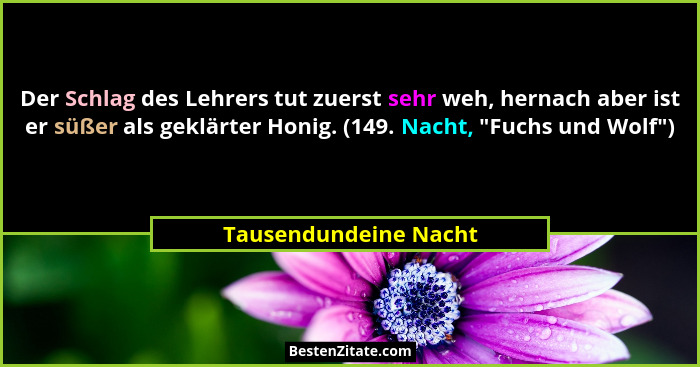 Der Schlag des Lehrers tut zuerst sehr weh, hernach aber ist er süßer als geklärter Honig. (149. Nacht, "Fuchs und Wolf"... - Tausendundeine Nacht