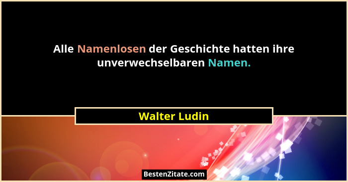 Alle Namenlosen der Geschichte hatten ihre unverwechselbaren Namen.... - Walter Ludin