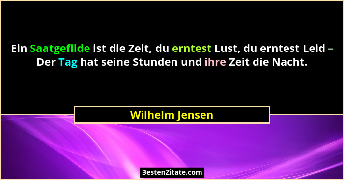 Ein Saatgefilde ist die Zeit, du erntest Lust, du erntest Leid – Der Tag hat seine Stunden und ihre Zeit die Nacht.... - Wilhelm Jensen