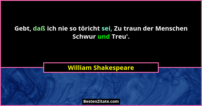 Gebt, daß ich nie so töricht sei, Zu traun der Menschen Schwur und Treu'.... - William Shakespeare