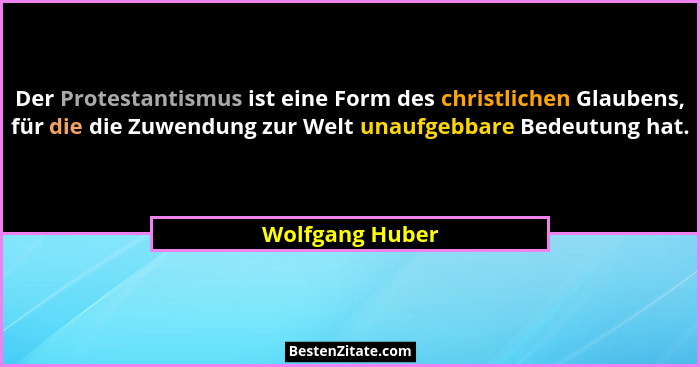 Der Protestantismus ist eine Form des christlichen Glaubens, für die die Zuwendung zur Welt unaufgebbare Bedeutung hat.... - Wolfgang Huber