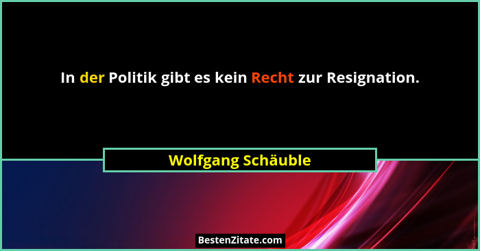 In der Politik gibt es kein Recht zur Resignation.... - Wolfgang Schäuble