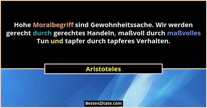 Hohe Moralbegriff sind Gewohnheitssache. Wir werden gerecht durch gerechtes Handeln, maßvoll durch maßvolles Tun und tapfer durch tapfer... - Aristoteles