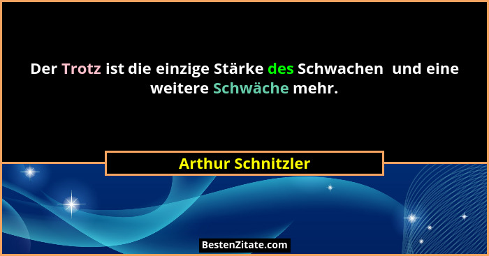 Der Trotz ist die einzige Stärke des Schwachen  und eine weitere Schwäche mehr.... - Arthur Schnitzler
