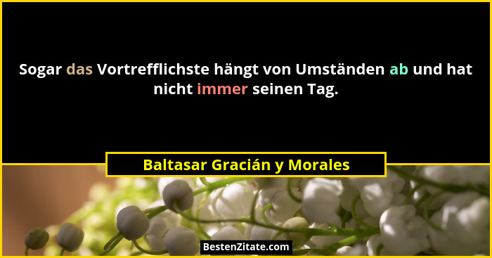 Sogar das Vortrefflichste hängt von Umständen ab und hat nicht immer seinen Tag.... - Baltasar Gracián y Morales