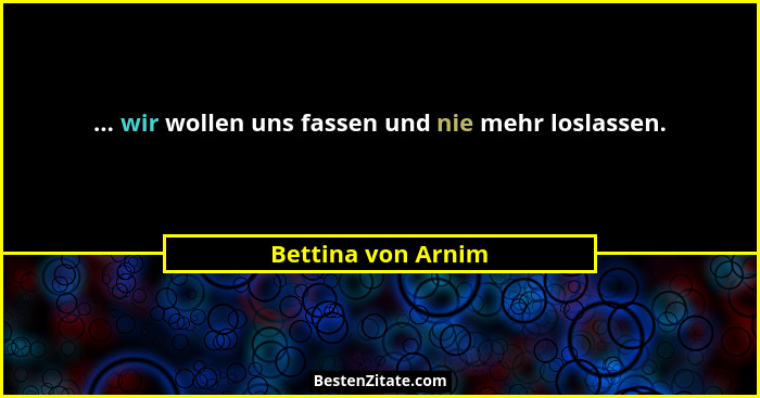 ... wir wollen uns fassen und nie mehr loslassen.... - Bettina von Arnim