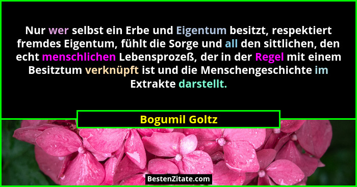 Nur wer selbst ein Erbe und Eigentum besitzt, respektiert fremdes Eigentum, fühlt die Sorge und all den sittlichen, den echt menschlic... - Bogumil Goltz