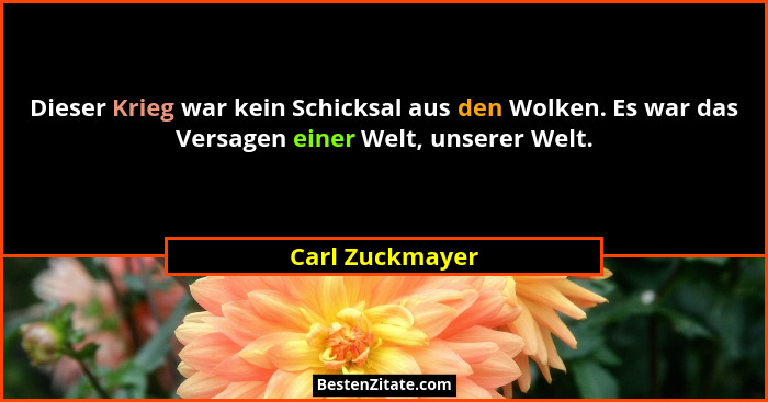Dieser Krieg war kein Schicksal aus den Wolken. Es war das Versagen einer Welt, unserer Welt.... - Carl Zuckmayer