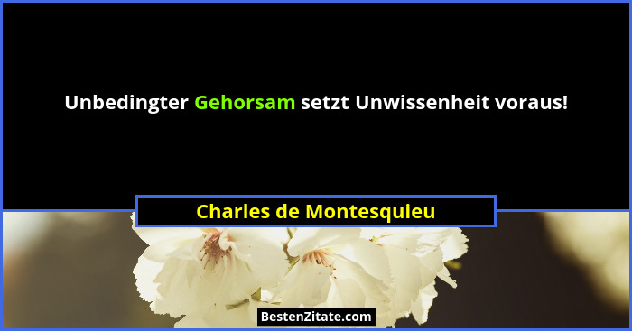 Unbedingter Gehorsam setzt Unwissenheit voraus!... - Charles de Montesquieu