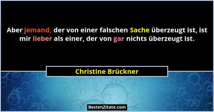 Aber jemand, der von einer falschen Sache überzeugt ist, ist mir lieber als einer, der von gar nichts überzeugt ist.... - Christine Brückner