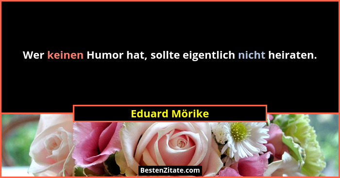 Wer keinen Humor hat, sollte eigentlich nicht heiraten.... - Eduard Mörike