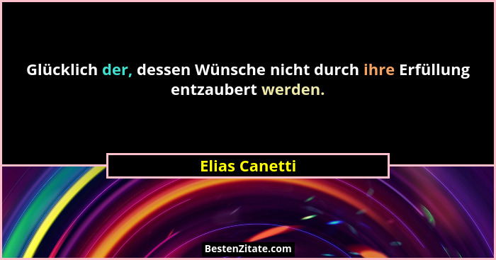 Glücklich der, dessen Wünsche nicht durch ihre Erfüllung entzaubert werden.... - Elias Canetti