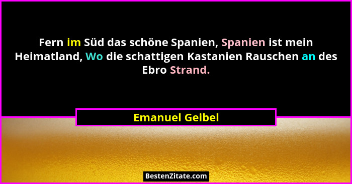 Fern im Süd das schöne Spanien, Spanien ist mein Heimatland, Wo die schattigen Kastanien Rauschen an des Ebro Strand.... - Emanuel Geibel
