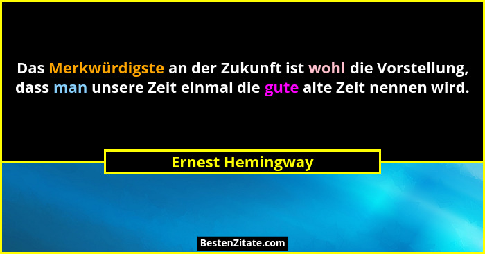 Das Merkwürdigste an der Zukunft ist wohl die Vorstellung, dass man unsere Zeit einmal die gute alte Zeit nennen wird.... - Ernest Hemingway