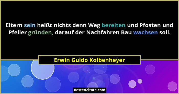 Eltern sein heißt nichts denn Weg bereiten und Pfosten und Pfeiler gründen, darauf der Nachfahren Bau wachsen soll.... - Erwin Guido Kolbenheyer